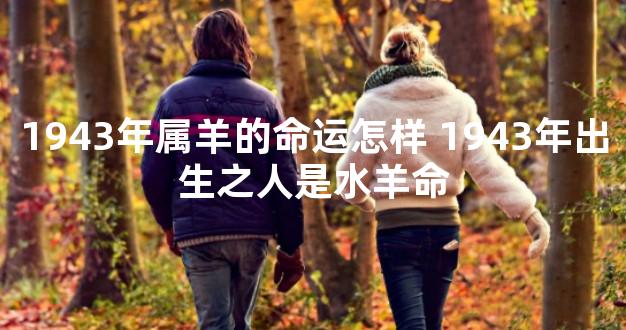 1943年属羊的命运怎样 1943年出生之人是水羊命